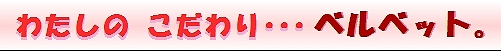 私のこだわりベルベット。